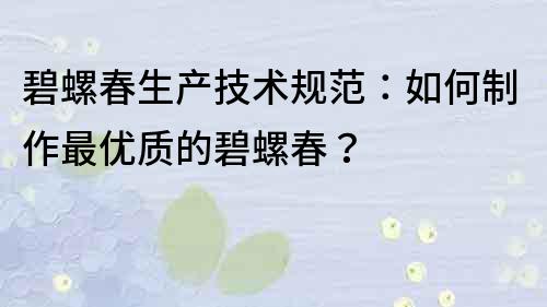 碧螺春生產技術規范：如何制作最優質的碧螺春？