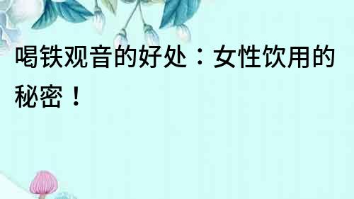 喝鐵觀音的好處：女性飲用的秘密！