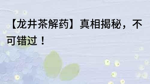 【龍井茶解藥】真相揭秘，不可錯過！