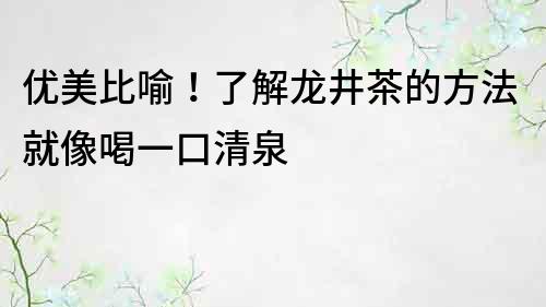 優美比喻！了解龍井茶的方法就像喝一口清泉