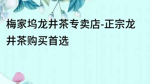 梅家塢龍井茶專賣店-正宗龍井茶購買首選