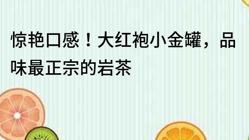 驚艷口感！大紅袍小金罐，品味最正宗的巖茶