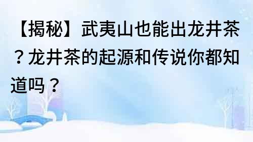 【揭秘】武夷山也能出龍井茶？龍井茶的起源和傳說你都知道嗎？