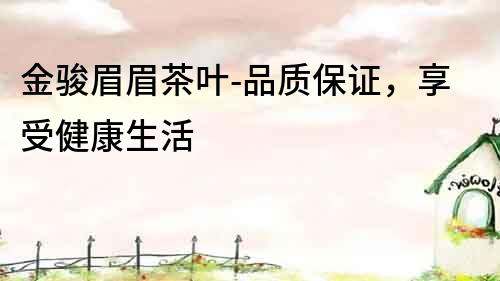 金駿眉眉茶葉-品質(zhì)保證，享受健康生活