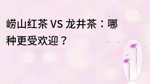 嶗山紅茶 VS 龍井茶：哪種更受歡迎？
