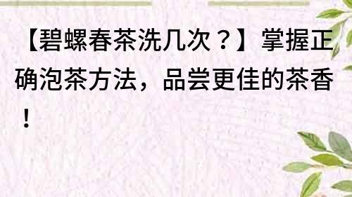 【碧螺春茶洗幾次？】掌握正確泡茶方法，品嘗更佳的茶香！