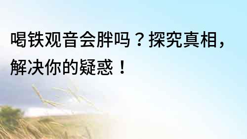 喝鐵觀音會胖嗎？探究真相，解決你的疑惑！
