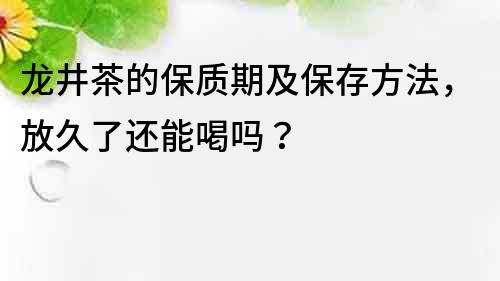 龍井茶的保質(zhì)期及保存方法，放久了還能喝嗎？