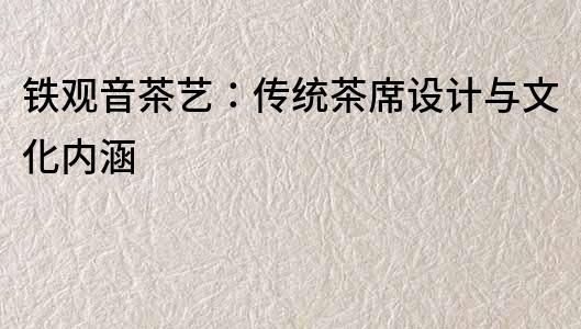 鐵觀音茶藝：傳統茶席設計與文化內涵