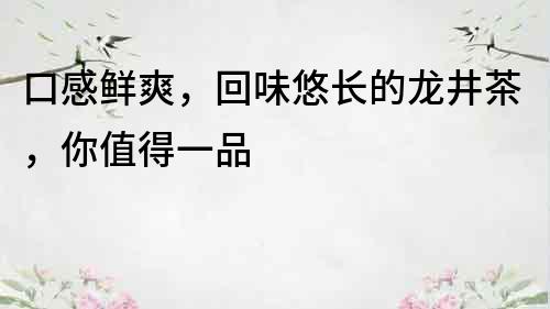 口感鮮爽，回味悠長的龍井茶，你值得一品