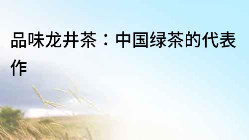 品味龍井茶：中國(guó)綠茶的代表作