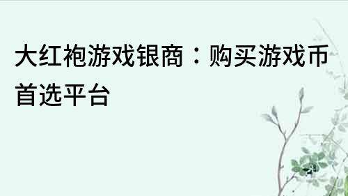 大紅袍游戲銀商：購買游戲幣首選平臺
