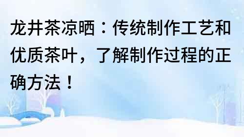 龍井茶涼曬：傳統(tǒng)制作工藝和優(yōu)質(zhì)茶葉，了解制作過程的正確方法！