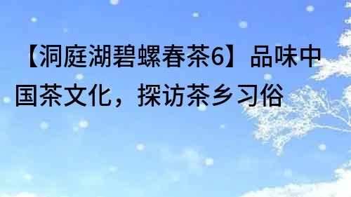 【洞庭湖碧螺春茶6】品味中國茶文化，探訪茶鄉(xiāng)習(xí)俗