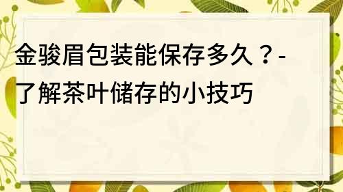 金駿眉包裝能保存多久？- 了解茶葉儲存的小技巧