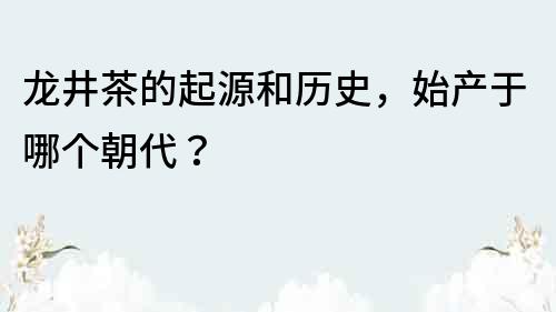 龍井茶的起源和歷史，始產于哪個朝代？
