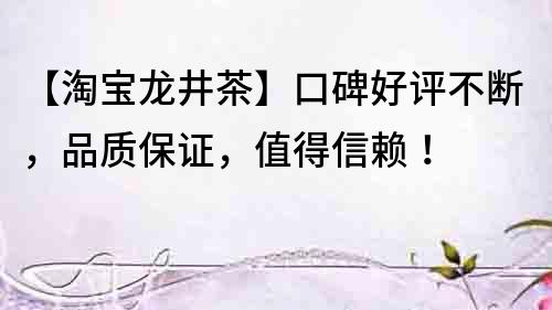 【淘寶龍井茶】口碑好評不斷，品質保證，值得信賴！