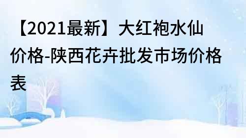 【2021最新】大紅袍水仙價格-陜西花卉批發市場價格表