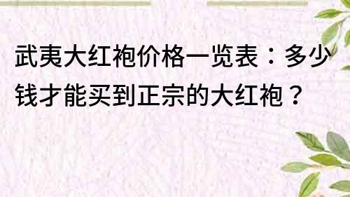 武夷大紅袍價格一覽表：多少錢才能買到正宗的大紅袍？