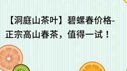 【洞庭山茶葉】碧螺春價格-正宗高山春茶，值得一試！