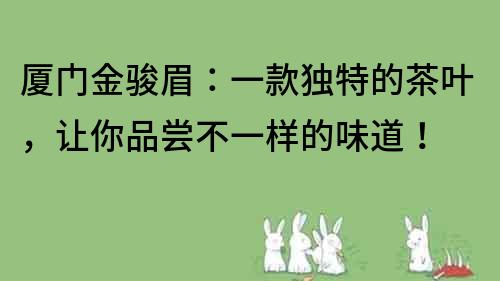 廈門金駿眉：一款獨特的茶葉，讓你品嘗不一樣的味道！