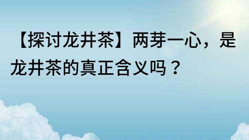 【探討龍井茶】兩芽一心，是龍井茶的真正含義嗎？