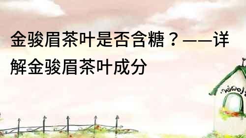 金駿眉茶葉是否含糖？——詳解金駿眉茶葉成分