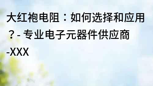 大紅袍電阻：如何選擇和應用？- 專業電子元器件供應商-XXX