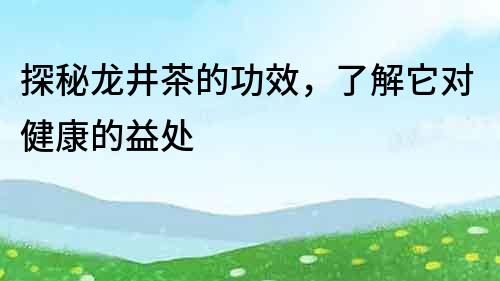 探秘龍井茶的功效，了解它對健康的益處