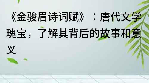 《金駿眉詩詞賦》：唐代文學瑰寶，了解其背后的故事和意義