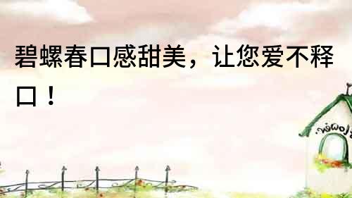 碧螺春口感甜美，讓您愛不釋口！