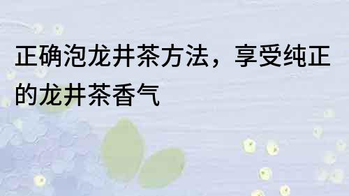 正確泡龍井茶方法，享受純正的龍井茶香氣