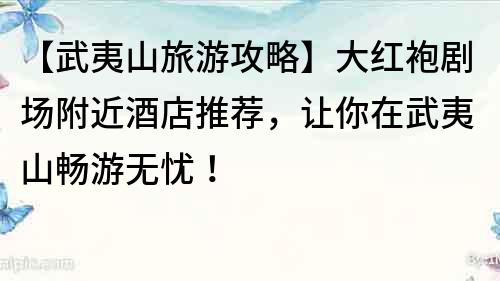 【武夷山旅游攻略】大紅袍劇場附近酒店推薦，讓你在武夷山暢游無憂！