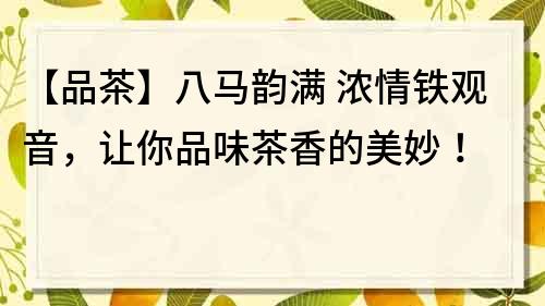 【品茶】八馬韻滿(mǎn) 濃情鐵觀音，讓你品味茶香的美妙！