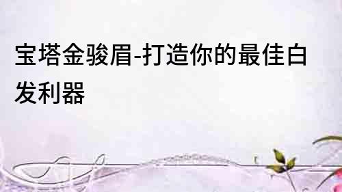 寶塔金駿眉-打造你的最佳白發(fā)利器