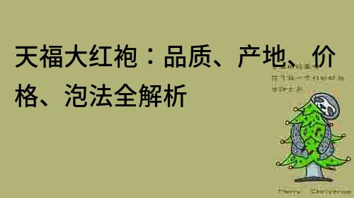 天福大紅袍：品質(zhì)、產(chǎn)地、價(jià)格、泡法全解析