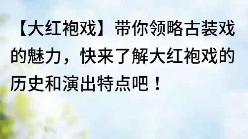 【大紅袍戲】帶你領略古裝戲的魅力，快來了解大紅袍戲的歷史和演出特點吧！