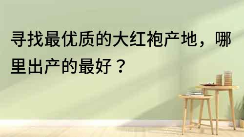 尋找最優(yōu)質(zhì)的大紅袍產(chǎn)地，哪里出產(chǎn)的最好？