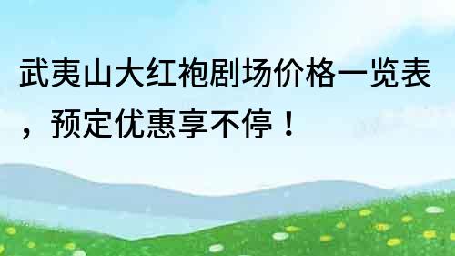 武夷山大紅袍劇場價格一覽表，預定優惠享不停！