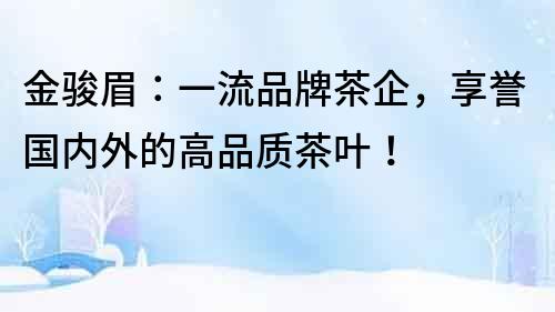金駿眉：一流品牌茶企，享譽國內外的高品質茶葉！