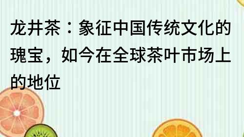 龍井茶：象征中國傳統(tǒng)文化的瑰寶，如今在全球茶葉市場上的地位