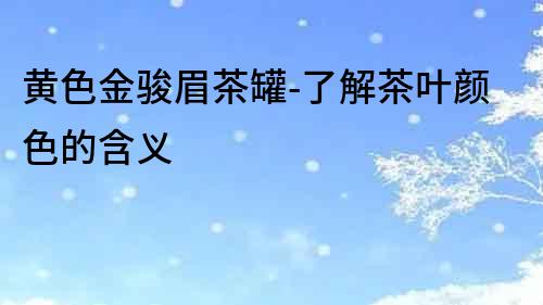黃色金駿眉茶罐-了解茶葉顏色的含義