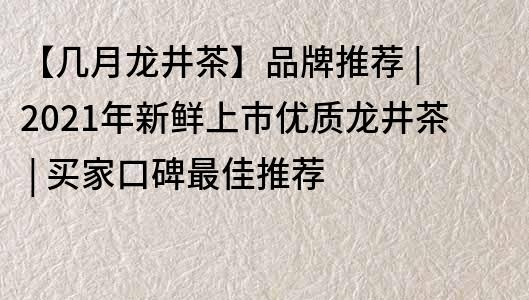 【幾月龍井茶】品牌推薦 | 2021年新鮮上市優質龍井茶 | 買家口碑最佳推薦
