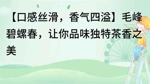 【口感絲滑，香氣四溢】毛峰碧螺春，讓你品味獨特茶香之美
