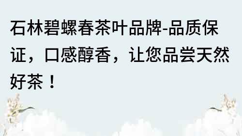 石林碧螺春茶葉品牌-品質(zhì)保證，口感醇香，讓您品嘗天然好茶！