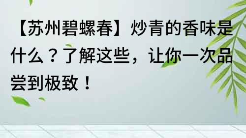 【蘇州碧螺春】炒青的香味是什么？了解這些，讓你一次品嘗到極致！