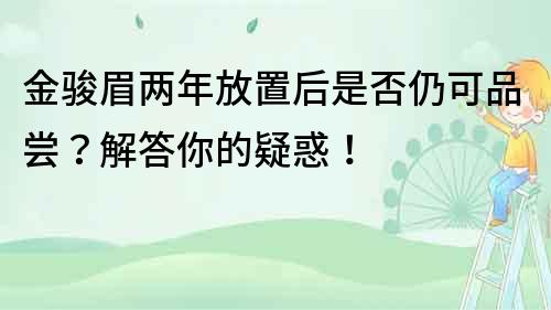 金駿眉兩年放置后是否仍可品嘗？解答你的疑惑！