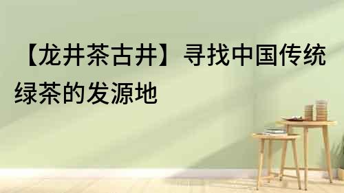 【龍井茶古井】尋找中國傳統綠茶的發源地