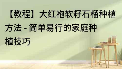 【教程】大紅袍軟籽石榴種植方法 - 簡單易行的家庭種植技巧