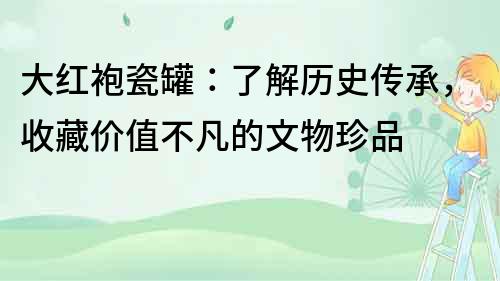 大紅袍瓷罐：了解歷史傳承，收藏價值不凡的文物珍品